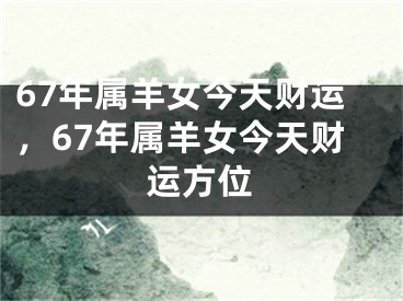 67年属羊女今天财运，67年属羊女今天财运方位