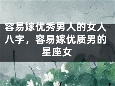 容易嫁优秀男人的女人八字，容易嫁优质男的星座女