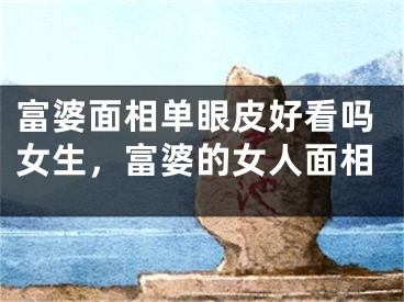 富婆面相单眼皮好看吗女生,富婆的女人面相