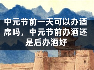 中元节前一天可以办酒席吗，中元节前办酒还是后办酒好