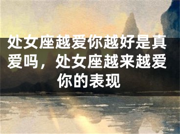 处女座越爱你越好是真爱吗,处女座越来越爱你的表现
