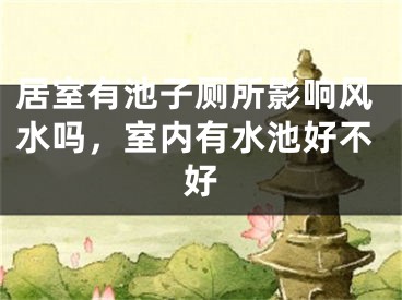 居室有池子厕所影响风水吗,室内有水池好不好
