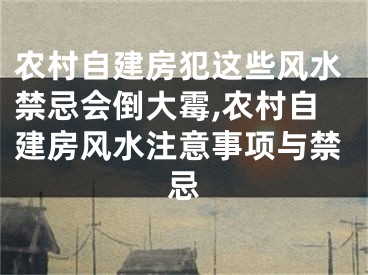 农村自建房犯这些风水禁忌会倒大霉,农村自建房风水注意事项与禁忌