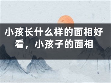 小孩长什么样的面相好看,小孩子的面相