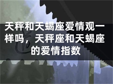 天秤和天蝎座爱情观一样吗,天秤座和天蝎座的爱情指数