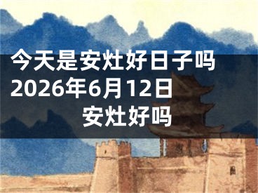 今天是安灶好日子吗 2026年6月12日安灶好吗