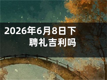 2026年6月8日下聘礼吉利吗