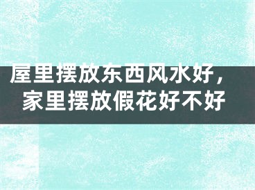 屋里摆放东西风水好，家里摆放假花好不好