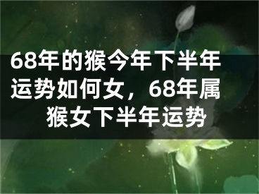 68年的猴今年下半年运势如何女，68年属猴女下半年运势