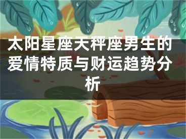 太阳星座天秤座男生的爱情特质与财运趋势分析