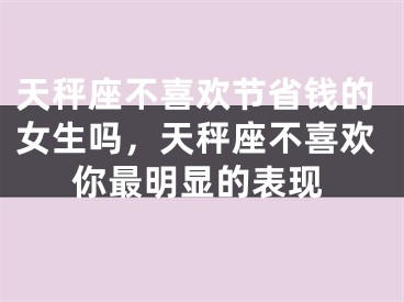 天秤座不喜欢节省钱的女生吗,天秤座不喜欢你最明显的表现