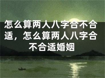怎么算两人八字合不合适，怎么算两人八字合不合适婚姻