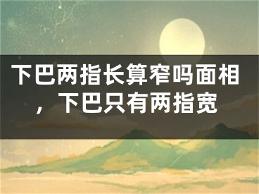 下巴两指长算窄吗面相,下巴只有两指宽