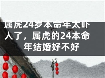 属虎24岁本命年太吓人了,属虎的24本命年结婚好不好