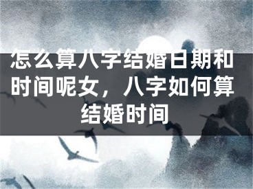 怎么算八字结婚日期和时间呢女,八字如何算结婚时间