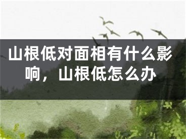 山根低对面相有什么影响,山根低怎么办