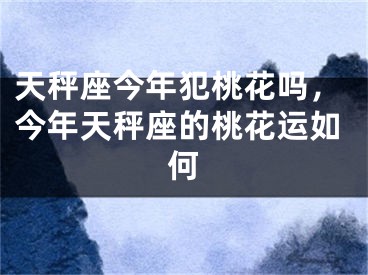 天秤座今年犯桃花吗,今年天秤座的桃花运如何