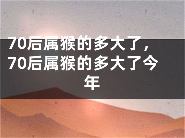 70后属猴的多大了,70后属猴的多大了今年
