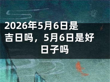 2026年5月6日是吉日吗,5月6日是好日子吗