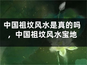 中国祖坟风水是真的吗，中国祖坟风水宝地