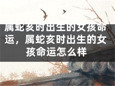 属蛇亥时出生的女孩命运,属蛇亥时出生的女孩命运怎么样