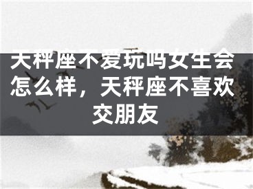 天秤座不爱玩吗女生会怎么样,天秤座不喜欢交朋友