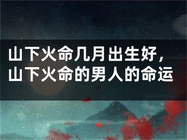 山下火命几月出生好,山下火命的男人的命运