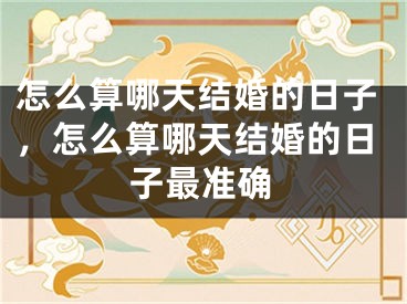 怎么算哪天结婚的日子，怎么算哪天结婚的日子最准确