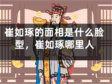 崔如琢的面相是什么脸型,崔如琢哪里人