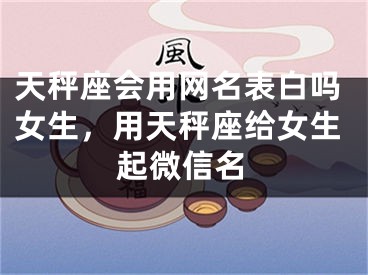 天秤座会用网名表白吗女生，用天秤座给女生起微信名