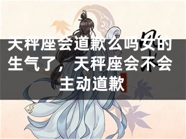 天秤座会道歉么吗女的生气了,天秤座会不会主动道歉