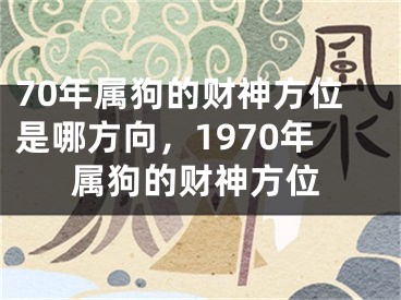 70年属狗的财神方位是哪方向，1970年属狗的财神方位
