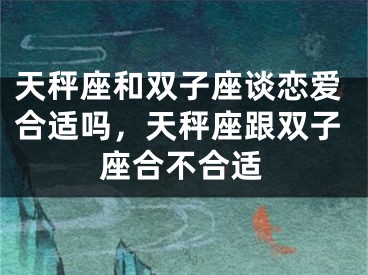 天秤座和双子座谈恋爱合适吗,天秤座跟双子座合不合适