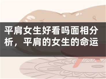 平肩女生好看吗面相分析,平肩的女生的命运