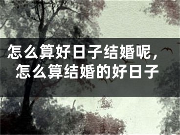 怎么算好日子结婚呢,怎么算结婚的好日子