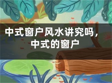 中式窗户风水讲究吗,中式的窗户