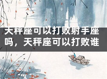 天秤座可以打败射手座吗，天秤座可以打败谁
