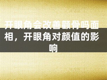 开眼角会改善颧骨吗面相,开眼角对颜值的影响