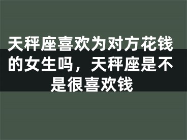天秤座喜欢为对方花钱的女生吗，天秤座是不是很喜欢钱