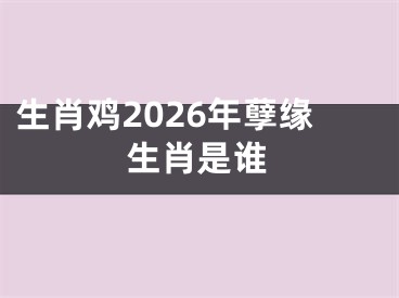 生肖鸡2026年孽缘生肖是谁