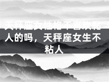天秤座女性格不喜欢黏人的吗，天秤座女生不粘人