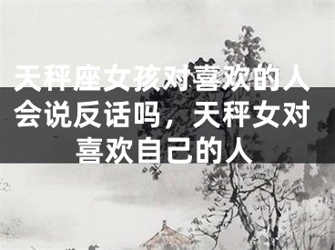 天秤座女孩对喜欢的人会说反话吗,天秤女对喜欢自己的人
