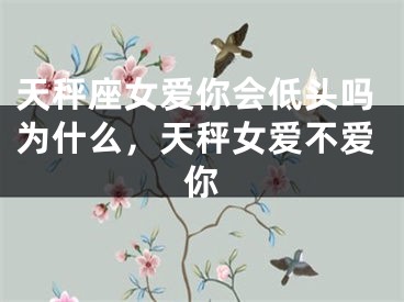 天秤座女爱你会低头吗为什么，天秤女爱不爱你