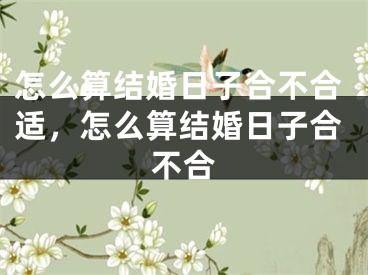 怎么算结婚日子合不合适,怎么算结婚日子合不合