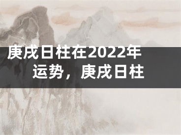 庚戌日柱在2022年运势,庚戌日柱
