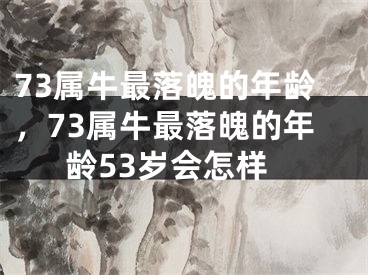 73属牛最落魄的年龄,73属牛最落魄的年龄53岁会怎样