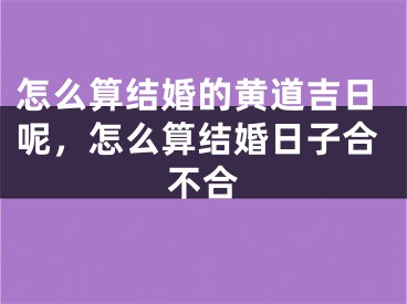 怎么算结婚的黄道吉日呢,怎么算结婚日子合不合