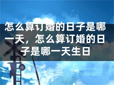怎么算订婚的日子是哪一天,怎么算订婚的日子是哪一天生日