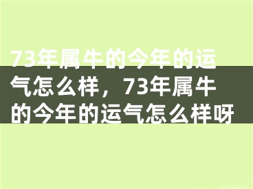 73年属牛的今年的运气怎么样，73年属牛的今年的运气怎么样呀