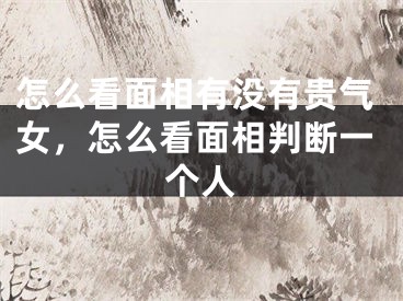 怎么看面相有没有贵气女,怎么看面相判断一个人